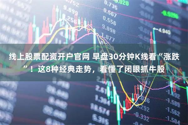线上股票配资开户官网 早盘30分钟K线看“涨跌”！这8种经典走势，看懂了闭眼抓牛股