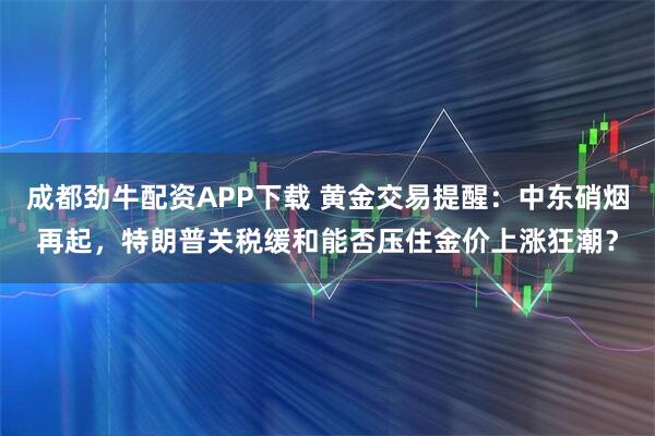 成都劲牛配资APP下载 黄金交易提醒：中东硝烟再起，特朗普关税缓和能否压住金价上涨狂潮？