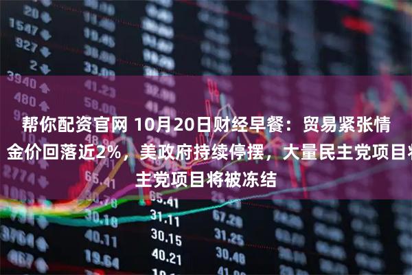 帮你配资官网 10月20日财经早餐：贸易紧张情绪缓和，金价回落近2%，美政府持续停摆，大量民主党项目将被冻结