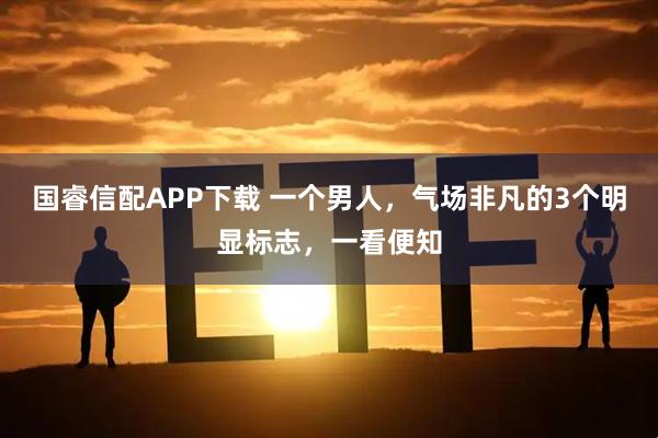 国睿信配APP下载 一个男人，气场非凡的3个明显标志，一看便知